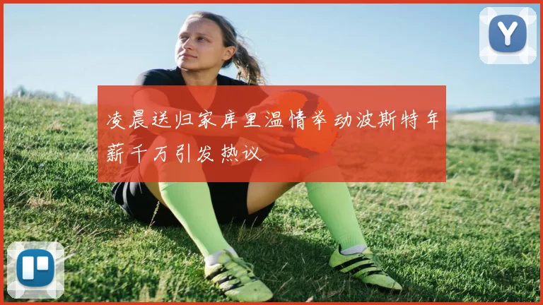 凌晨送归家库里温情举动波斯特年薪千万引发热议