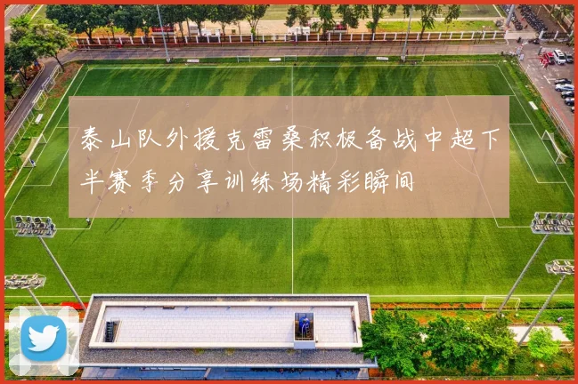 泰山队外援克雷桑积极备战中超下半赛季分享训练场精彩瞬间