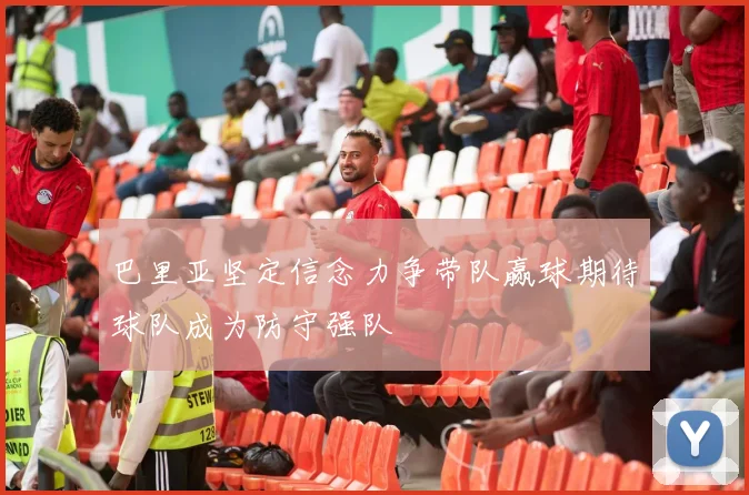 巴里亚坚定信念力争带队赢球期待球队成为防守强队