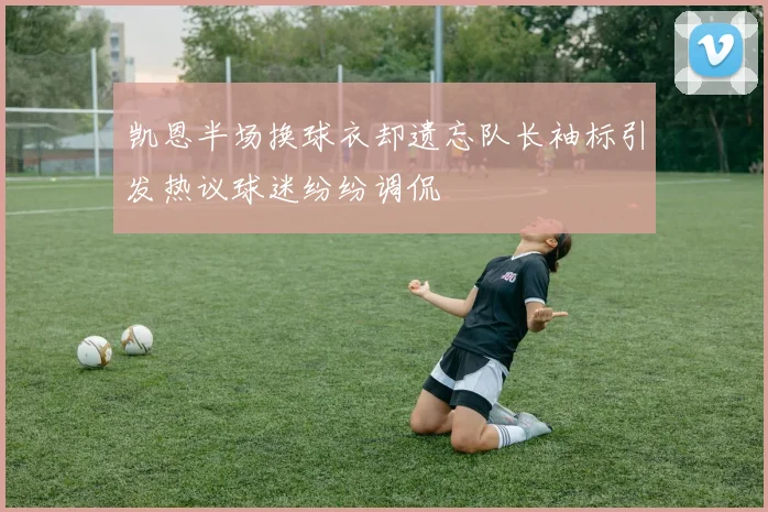 凯恩半场换球衣却遗忘队长袖标引发热议球迷纷纷调侃