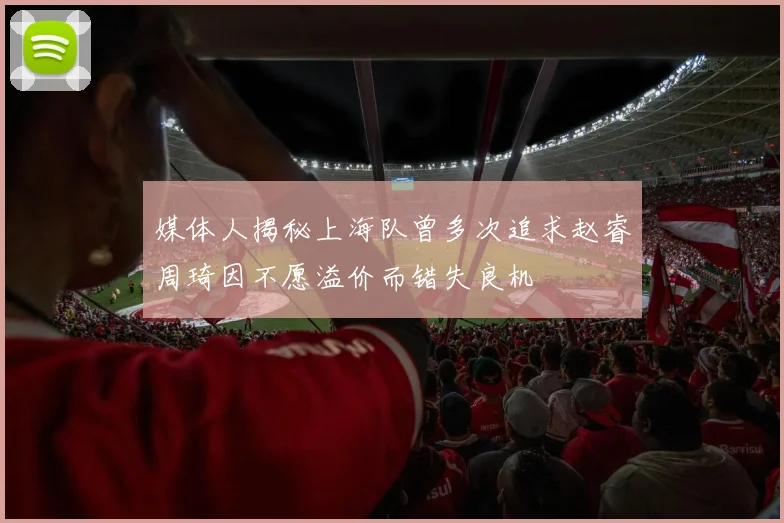 媒体人揭秘上海队曾多次追求赵睿周琦因不愿溢价而错失良机