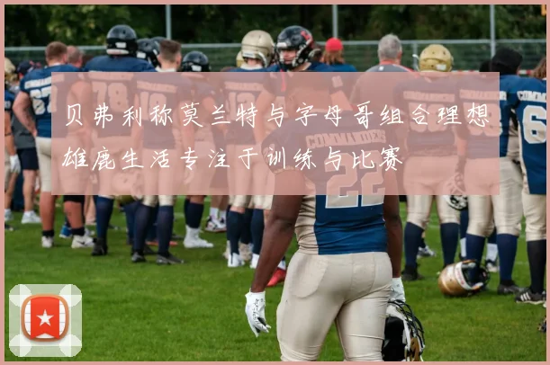 贝弗利称莫兰特与字母哥组合理想雄鹿生活专注于训练与比赛