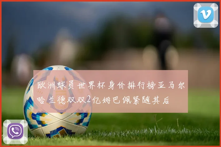欧洲球员世界杯身价排行榜亚马尔哈兰德双双2亿姆巴佩紧随其后