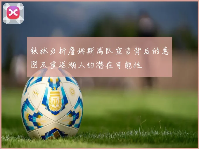 铁林分析詹姆斯离队宣言背后的意图及重返湖人的潜在可能性
