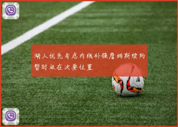 湖人优先考虑内线补强詹姆斯续约暂时放在次要位置