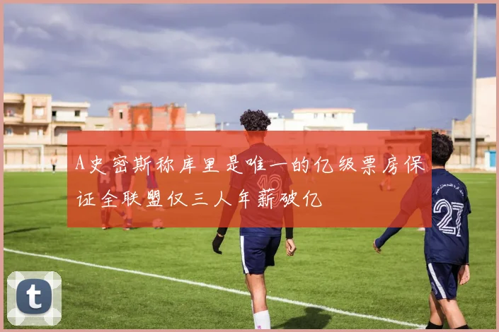 A史密斯称库里是唯一的亿级票房保证全联盟仅三人年薪破亿