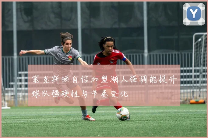 塞克斯顿自信加盟湖人强调能提升球队强硬性与节奏变化