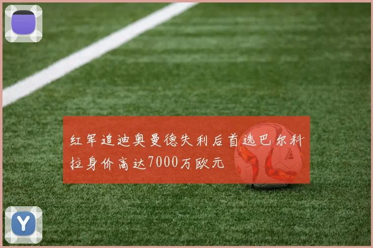 红军追迪奥曼德失利后首选巴尔科拉身价高达7000万欧元