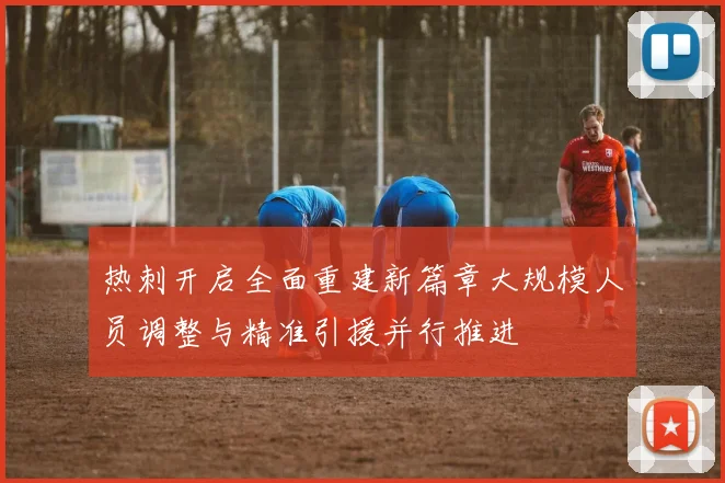 热刺开启全面重建新篇章大规模人员调整与精准引援并行推进