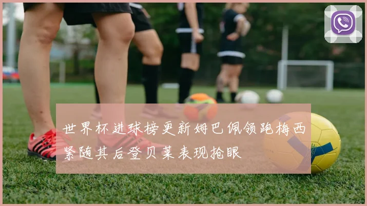 世界杯进球榜更新姆巴佩领跑梅西紧随其后登贝莱表现抢眼