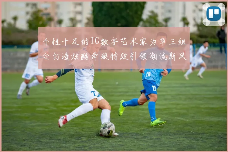 个性十足的IG数字艺术家为华三组合打造炫酷牵狼特效引领潮流新风尚