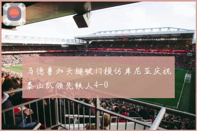马德鲁加头槌破门模仿库尼亚庆祝泰山队领先铁人4-0