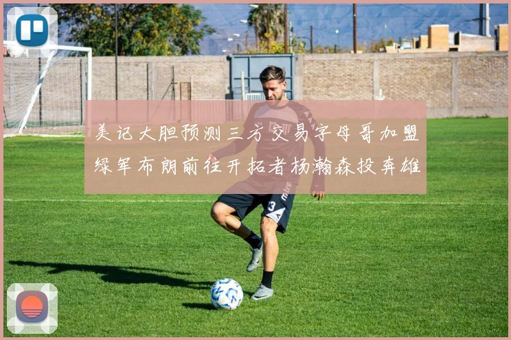 美记大胆预测三方交易字母哥加盟绿军布朗前往开拓者杨瀚森投奔雄鹿