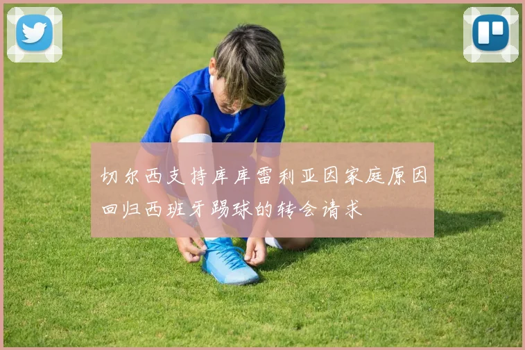 切尔西支持库库雷利亚因家庭原因回归西班牙踢球的转会请求